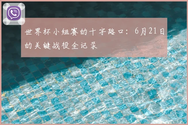 世界杯小组赛的十字路口：6月21日的关键战役全记录