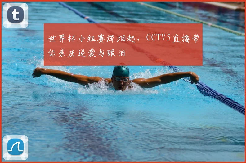 世界杯小组赛烽烟起，CCTV5直播带你亲历逆袭与眼泪