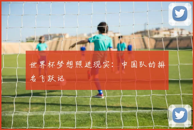 世界杯梦想照进现实:中国队的排名飞跃记