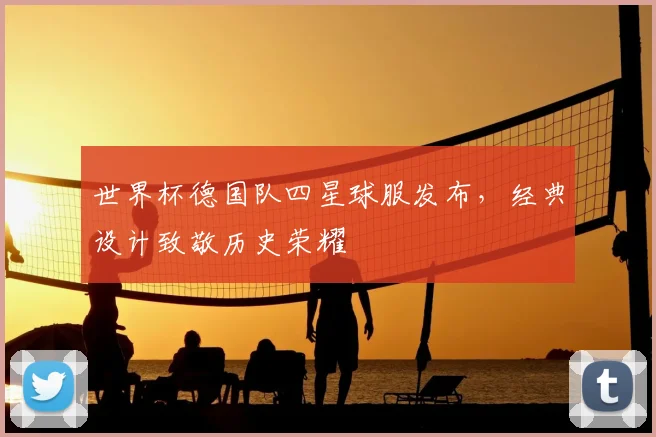 世界杯德国队四星球服发布，经典设计致敬历史荣耀