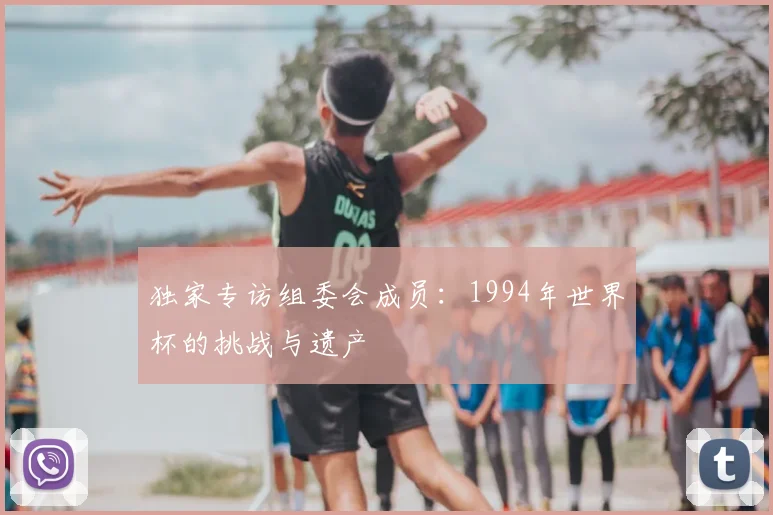 独家专访组委会成员:1994年世界杯的挑战与遗产