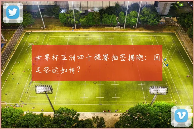 世界杯亚洲四十强赛抽签揭晓：国足签运如何？