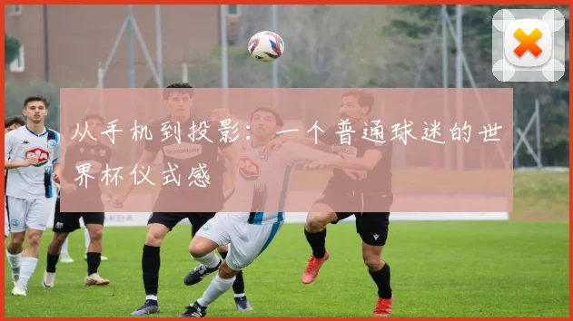 从手机到投影：一个普通球迷的世界杯仪式感