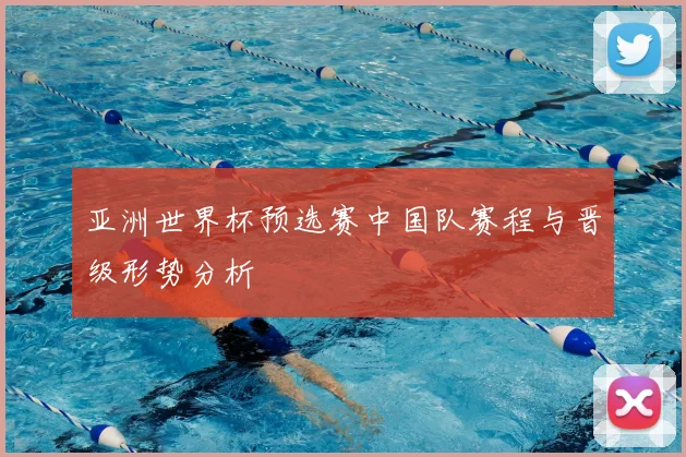 亚洲世界杯预选赛中国队赛程与晋级形势分析
