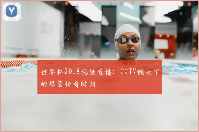世界杯2018现场直播：CCTV镜头下的绿茵传奇时刻
