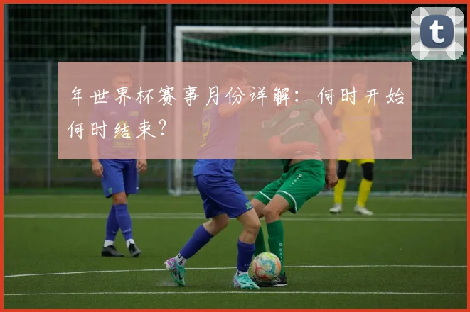 年世界杯赛事月份详解：何时开始何时结束？