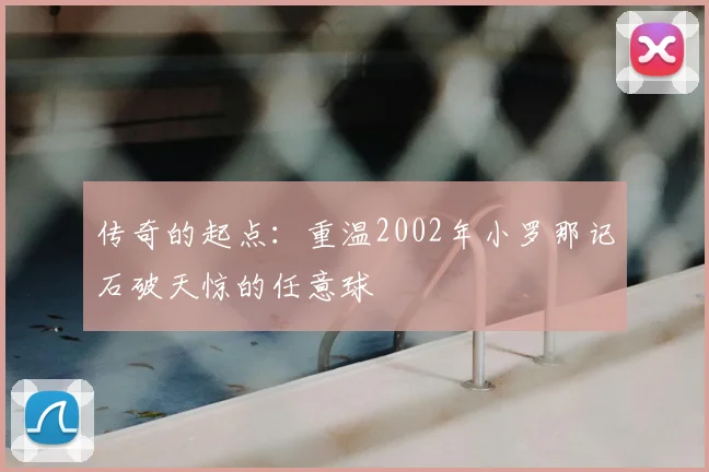 传奇的起点:重温2002年小罗那记石破天惊的任意球