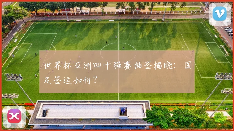 世界杯亚洲四十强赛抽签揭晓：国足签运如何？