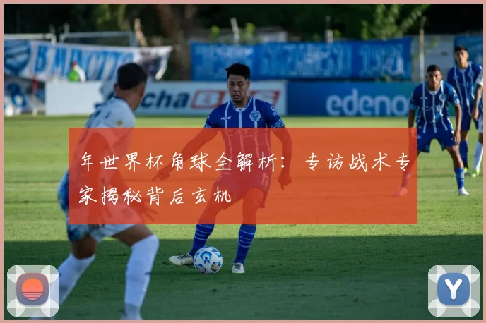年世界杯角球全解析：专访战术专家揭秘背后玄机