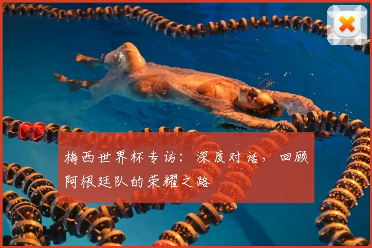梅西世界杯专访：深度对话，回顾阿根廷队的荣耀之路