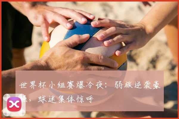 世界杯小组赛爆冷夜：弱旅逆袭豪强，球迷集体惊呼