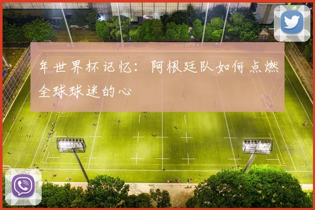 年世界杯记忆：阿根廷队如何点燃全球球迷的心
