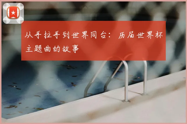 从手拉手到世界同台：历届世界杯主题曲的故事