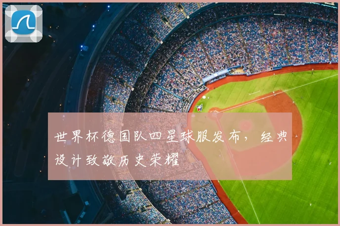 世界杯德国队四星球服发布，经典设计致敬历史荣耀