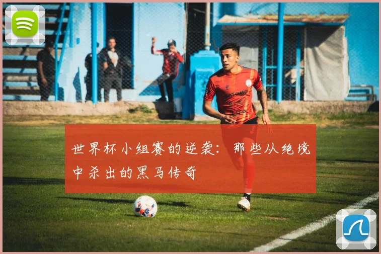 世界杯小组赛的逆袭：那些从绝境中杀出的黑马传奇