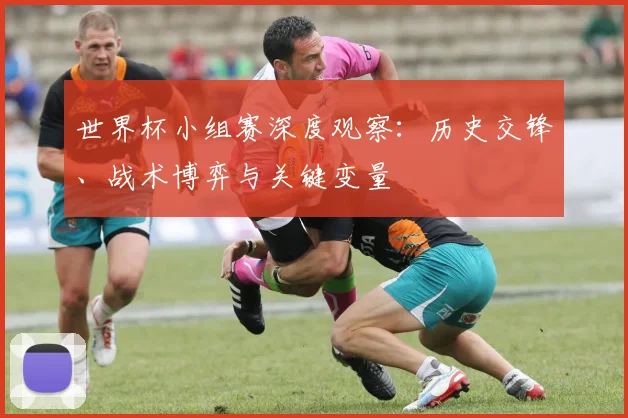 世界杯小组赛深度观察：历史交锋、战术博弈与关键变量