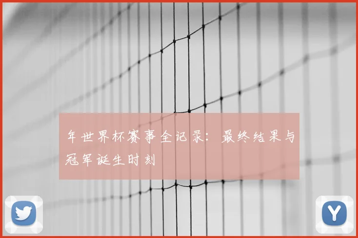 年世界杯赛事全记录：最终结果与冠军诞生时刻