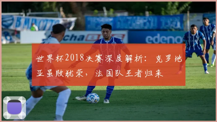 世界杯2018决赛深度解析：克罗地亚虽败犹荣，法国队王者归来