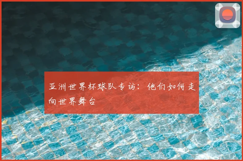 亚洲世界杯球队专访:他们如何走向世界舞台