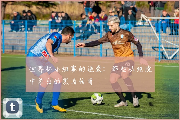 世界杯小组赛的逆袭：那些从绝境中杀出的黑马传奇