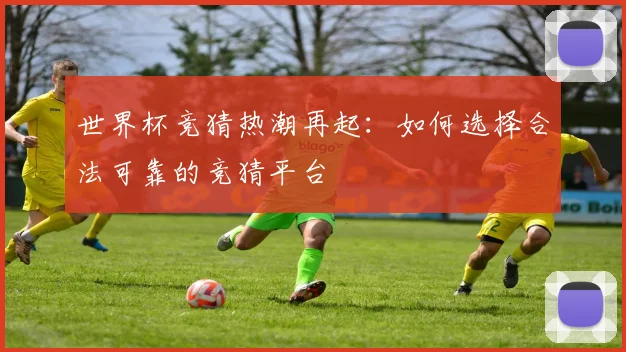 世界杯竞猜热潮再起：如何选择合法可靠的竞猜平台