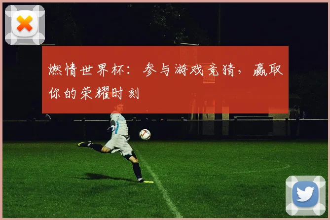 燃情世界杯：参与游戏竞猜，赢取你的荣耀时刻