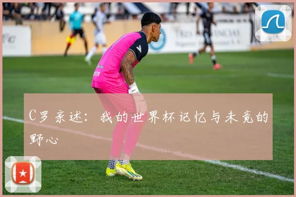 C罗亲述：我的世界杯记忆与未竟的野心